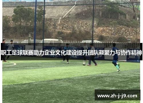 职工足球联赛助力企业文化建设提升团队凝聚力与协作精神
