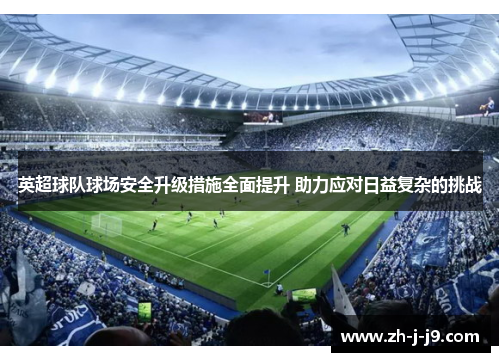 英超球队球场安全升级措施全面提升 助力应对日益复杂的挑战 英超球队球场安全升级措施全面提升 助力应对日益复杂的挑战