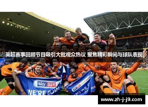 英超赛事回顾节目吸引大批观众热议 聚焦精彩瞬间与球队表现 英超赛事回顾节目吸引大批观众热议 聚焦精彩瞬间与球队表现