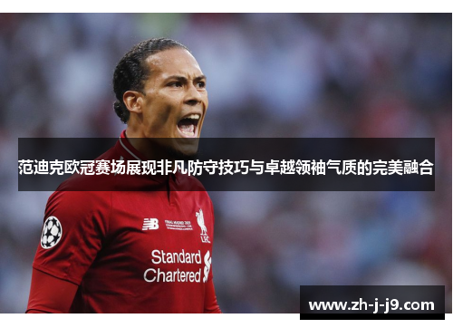 范迪克欧冠赛场展现非凡防守技巧与卓越领袖气质的完美融合