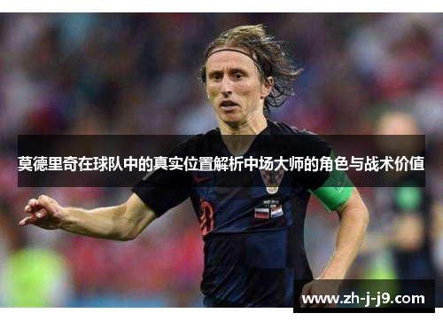 莫德里奇在球队中的真实位置解析中场大师的角色与战术价值 莫德里奇在球队中的真实位置解析中场大师的角色与战术价值