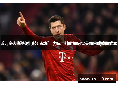 莱万多夫斯基射门技巧解析：力量与精准如何完美融合成致命武器