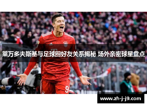 莱万多夫斯基与足球圈好友关系揭秘 场外亲密球星盘点