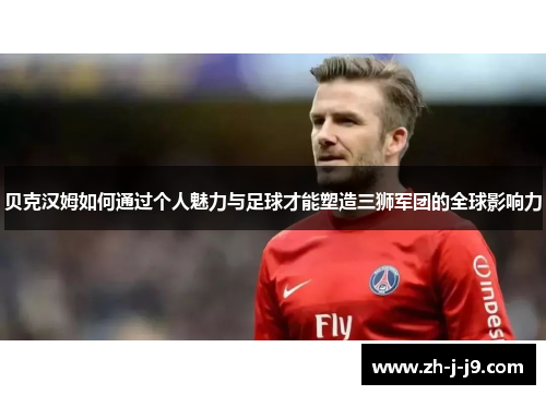 贝克汉姆如何通过个人魅力与足球才能塑造三狮军团的全球影响力