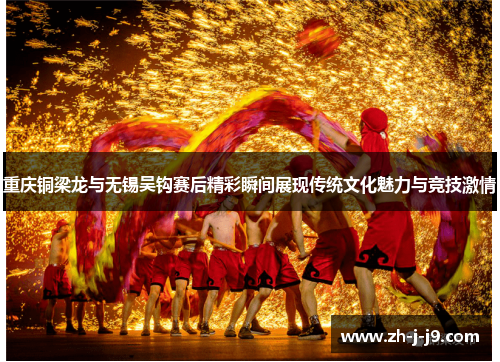 重庆铜梁龙与无锡吴钩赛后精彩瞬间展现传统文化魅力与竞技激情 重庆铜梁龙与无锡吴钩赛后精彩瞬间展现传统文化魅力与竞技激情