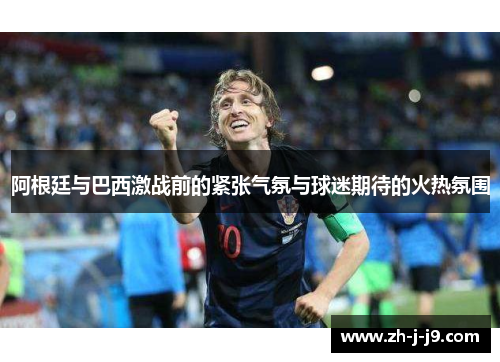 阿根廷与巴西激战前的紧张气氛与球迷期待的火热氛围 阿根廷与巴西激战前的紧张气氛与球迷期待的火热氛围