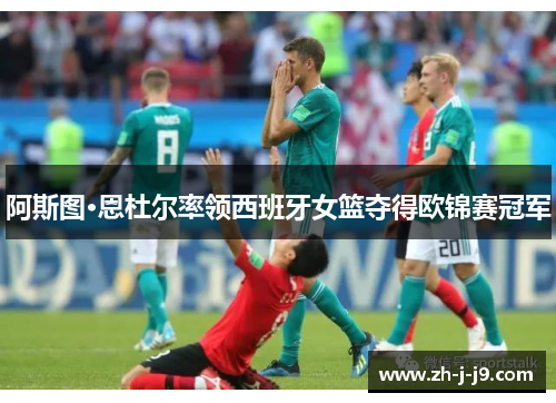 阿斯图·恩杜尔率领西班牙女篮夺得欧锦赛冠军 阿斯图·恩杜尔率领西班牙女篮夺得欧锦赛冠军