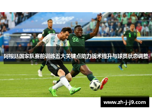 阿根廷国家队赛前训练五大关键点助力战术提升与球员状态调整