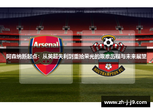 阿森纳新起点：从英超失利到重拾荣光的艰难历程与未来展望