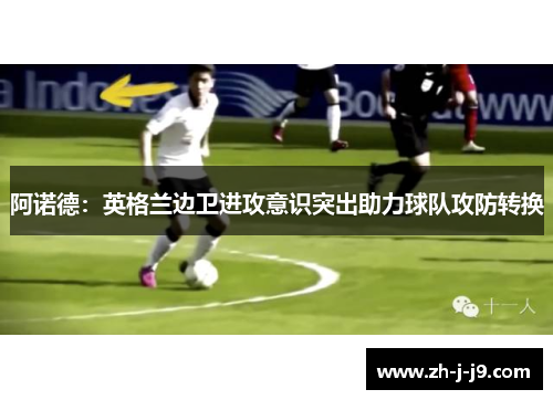 阿诺德:英格兰边卫进攻意识突出助力球队攻防转换 阿诺德:英格兰边卫进攻意识突出助力球队攻防转换