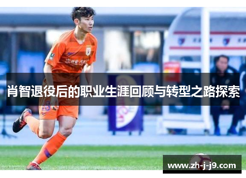 肖智退役后的职业生涯回顾与转型之路探索 肖智退役后的职业生涯回顾与转型之路探索