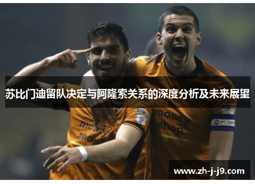 苏比门迪留队决定与阿隆索关系的深度分析及未来展望 苏比门迪留队决定与阿隆索关系的深度分析及未来展望