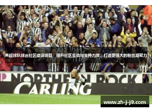 英超球队球迷社区建设项目:提升社区互动与支持力度,打造更强大的粉丝凝聚力 英超球队球迷社区建设项目:提升社区互动与支持力度,打造更强大的粉丝凝聚力