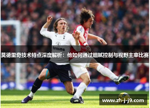 莫德里奇技术特点深度解析：他如何通过细腻控制与视野主宰比赛