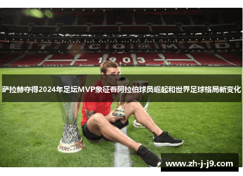 萨拉赫夺得2024年足坛MVP象征着阿拉伯球员崛起和世界足球格局新变化 萨拉赫夺得2024年足坛MVP象征着阿拉伯球员崛起和世界足球格局新变化