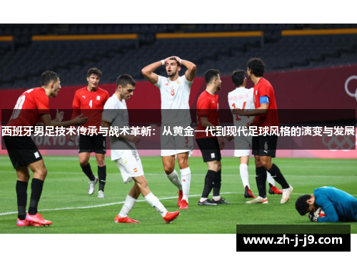 西班牙男足技术传承与战术革新：从黄金一代到现代足球风格的演变与发展
