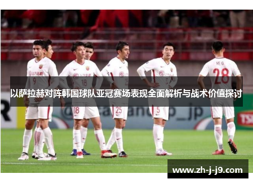 以萨拉赫对阵韩国球队亚冠赛场表现全面解析与战术价值探讨