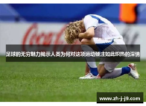 足球的无穷魅力揭示人类为何对这项运动倾注如此炽热的深情 足球的无穷魅力揭示人类为何对这项运动倾注如此炽热的深情