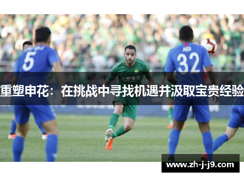 重塑申花:在挑战中寻找机遇并汲取宝贵经验 重塑申花:在挑战中寻找机遇并汲取宝贵经验