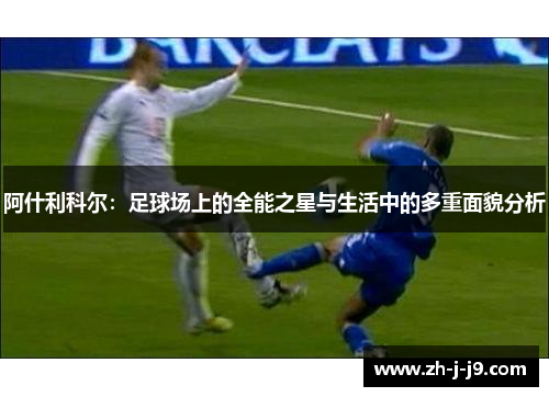 阿什利科尔：足球场上的全能之星与生活中的多重面貌分析