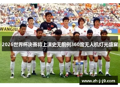 2026世界杯决赛将上演史无前例360度无人机灯光盛宴