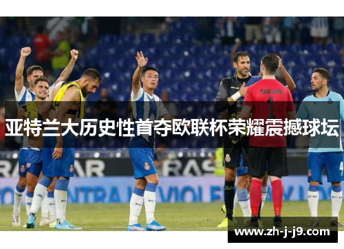 亚特兰大历史性首夺欧联杯荣耀震撼球坛