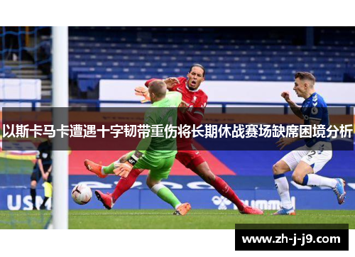 以斯卡马卡遭遇十字韧带重伤将长期休战赛场缺席困境分析