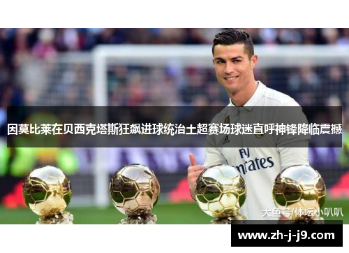 因莫比莱在贝西克塔斯狂飙进球统治土超赛场球迷直呼神锋降临震撼 因莫比莱在贝西克塔斯狂飙进球统治土超赛场球迷直呼神锋降临震撼