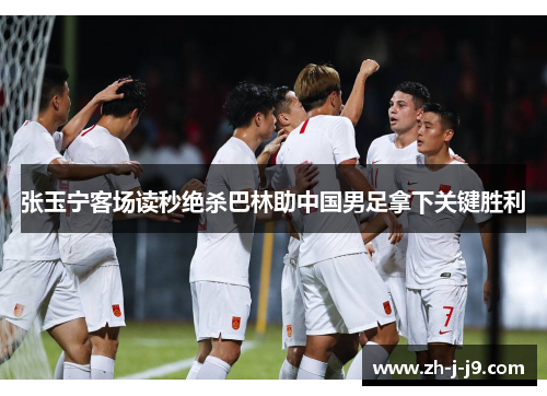 张玉宁客场读秒绝杀巴林助中国男足拿下关键胜利