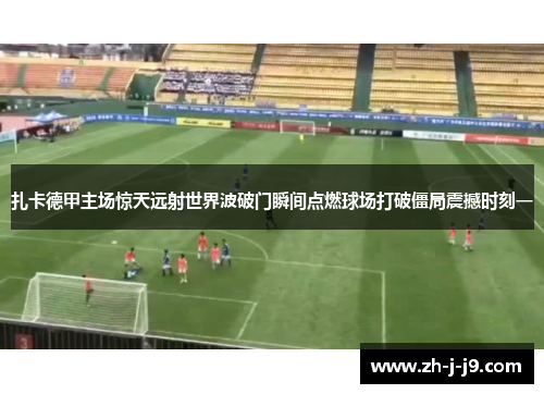 扎卡德甲主场惊天远射世界波破门瞬间点燃球场打破僵局震撼时刻一