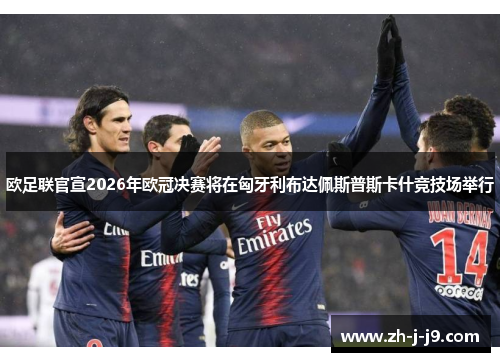 欧足联官宣2026年欧冠决赛将在匈牙利布达佩斯普斯卡什竞技场举行 欧足联官宣2026年欧冠决赛将在匈牙利布达佩斯普斯卡什竞技场举行