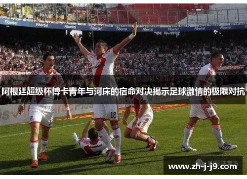 阿根廷超级杯博卡青年与河床的宿命对决揭示足球激情的极限对抗
