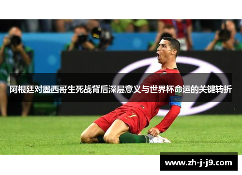 阿根廷对墨西哥生死战背后深层意义与世界杯命运的关键转折 阿根廷对墨西哥生死战背后深层意义与世界杯命运的关键转折