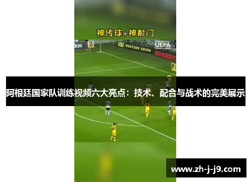 阿根廷国家队训练视频六大亮点：技术、配合与战术的完美展示