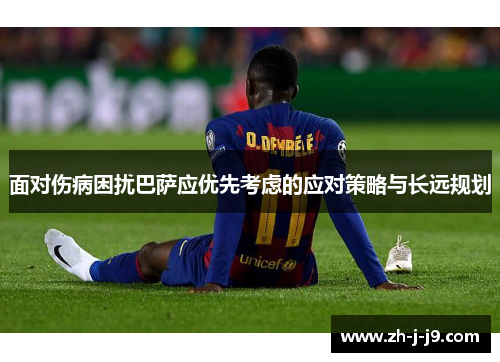 面对伤病困扰巴萨应优先考虑的应对策略与长远规划