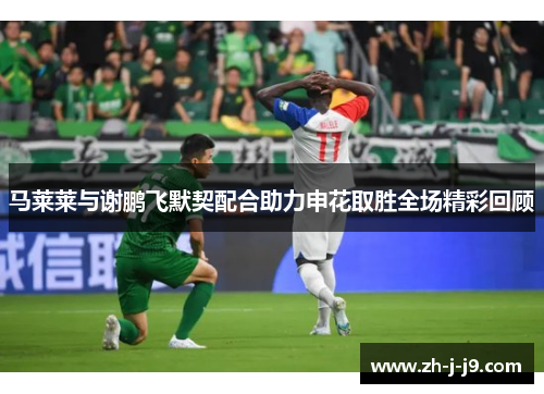 马莱莱与谢鹏飞默契配合助力申花取胜全场精彩回顾