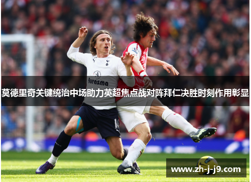 莫德里奇关键统治中场助力英超焦点战对阵拜仁决胜时刻作用彰显