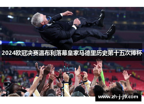 2024欧冠决赛温布利落幕皇家马德里历史第十五次捧杯