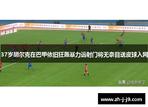 37岁胡尔克在巴甲依旧狂轰暴力远射门将无奈目送皮球入网