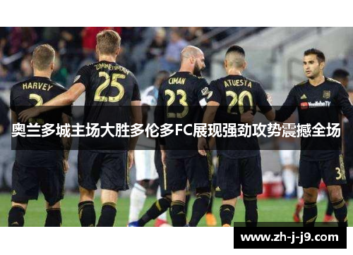奥兰多城主场大胜多伦多FC展现强劲攻势震撼全场