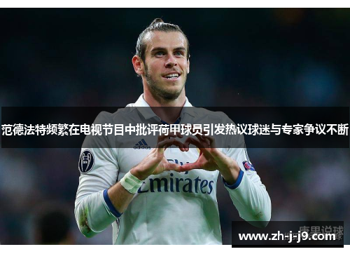 范德法特频繁在电视节目中批评荷甲球员引发热议球迷与专家争议不断