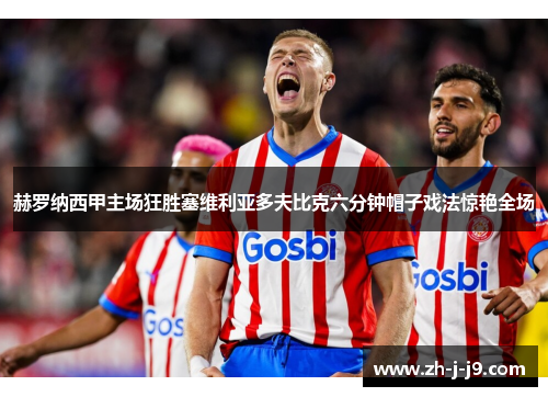 赫罗纳西甲主场狂胜塞维利亚多夫比克六分钟帽子戏法惊艳全场