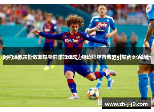 阿约泽佩雷斯效率爆表进球如潮成为锋线终结者典范引爆赛季话题新
