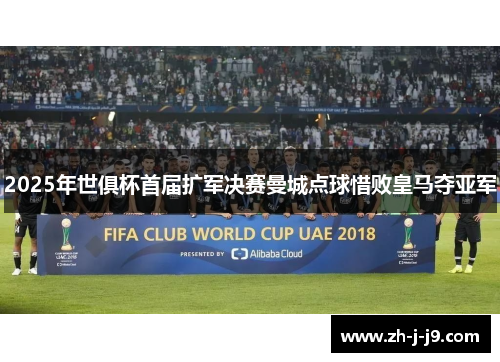 2025年世俱杯首届扩军决赛曼城点球惜败皇马夺亚军 2025年世俱杯首届扩军决赛曼城点球惜败皇马夺亚军