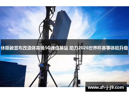 休斯敦宣布改造体育场5G通信基站 助力2026世界杯赛事体验升级