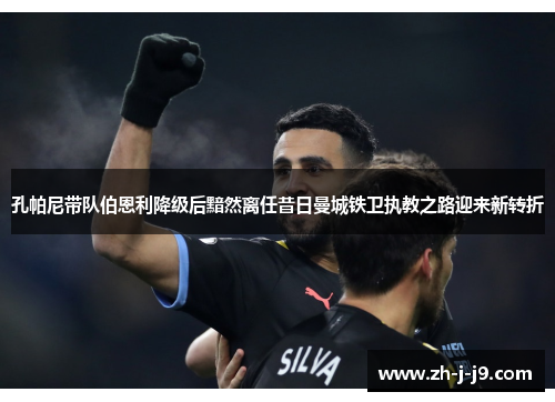 孔帕尼带队伯恩利降级后黯然离任昔日曼城铁卫执教之路迎来新转折 孔帕尼带队伯恩利降级后黯然离任昔日曼城铁卫执教之路迎来新转折